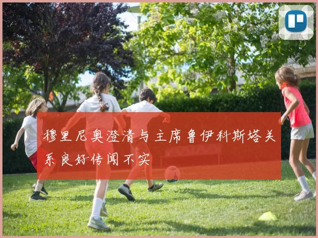 穆里尼奥澄清与主席鲁伊科斯塔关系良好传闻不实