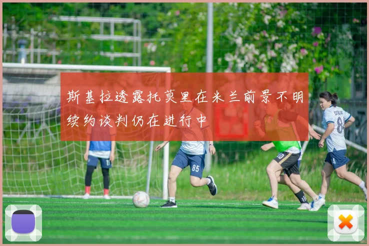 斯基拉透露托莫里在米兰前景不明续约谈判仍在进行中