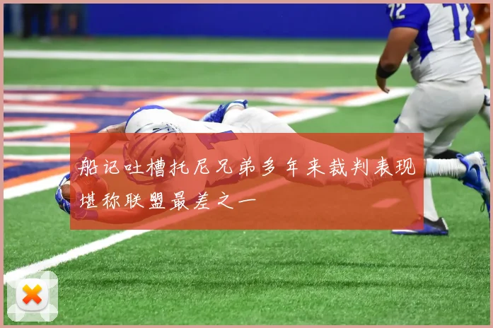 船记吐槽托尼兄弟多年来裁判表现堪称联盟最差之一