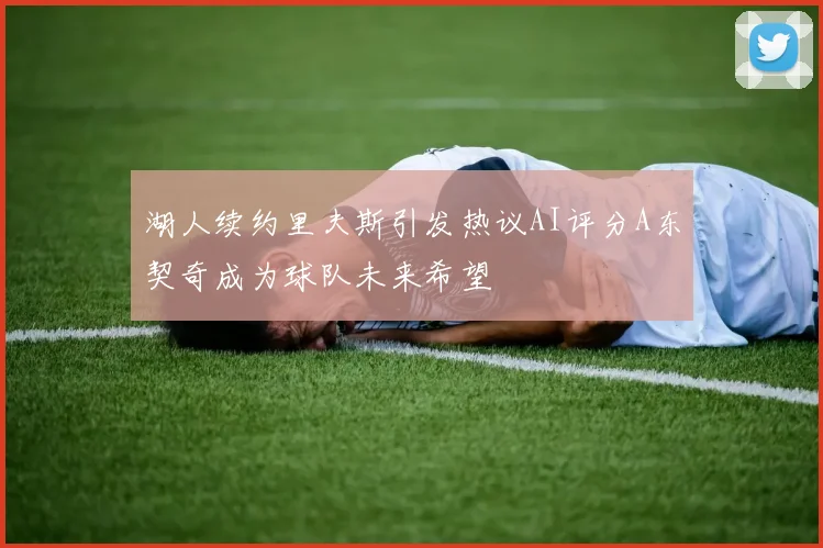 湖人续约里夫斯引发热议AI评分A东契奇成为球队未来希望