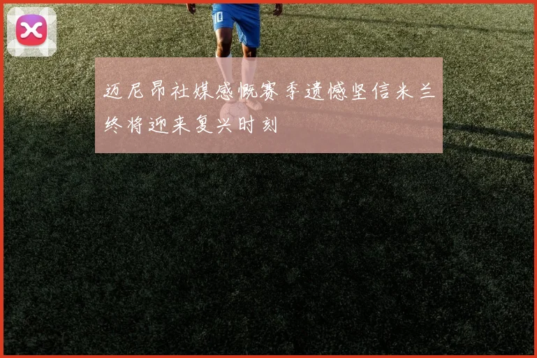 迈尼昂社媒感慨赛季遗憾坚信米兰终将迎来复兴时刻