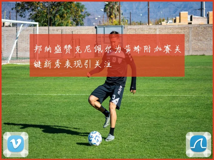 邦纳盛赞克尼佩尔为黄蜂附加赛关键新秀表现引关注