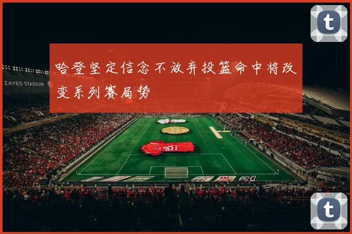 哈登坚定信念不放弃投篮命中将改变系列赛局势