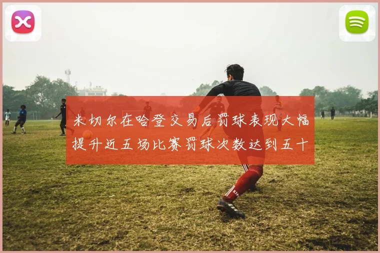 米切尔在哈登交易后罚球表现大幅提升近五场比赛罚球次数达到五十次