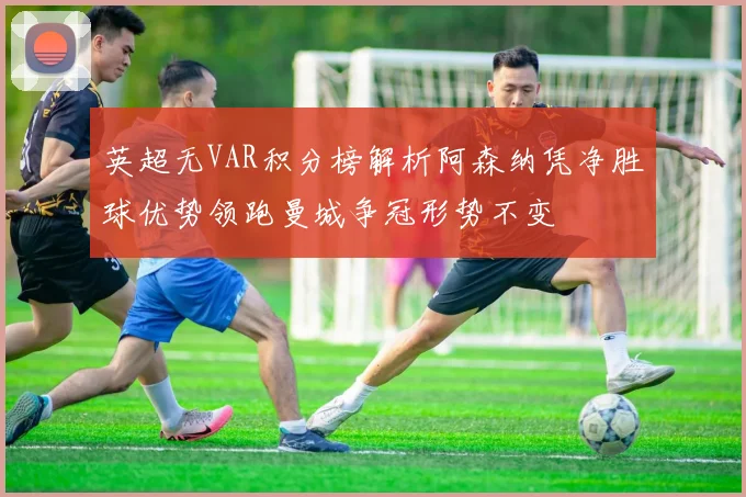 英超无VAR积分榜解析阿森纳凭净胜球优势领跑曼城争冠形势不变