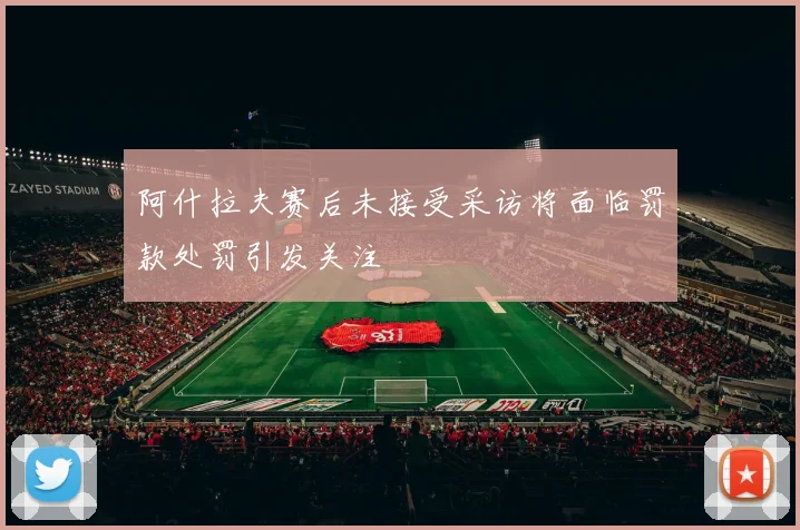 阿什拉夫赛后未接受采访将面临罚款处罚引发关注