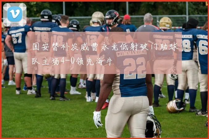国安替补发威曹永竞低射破门助球队主场4-0领先海牛