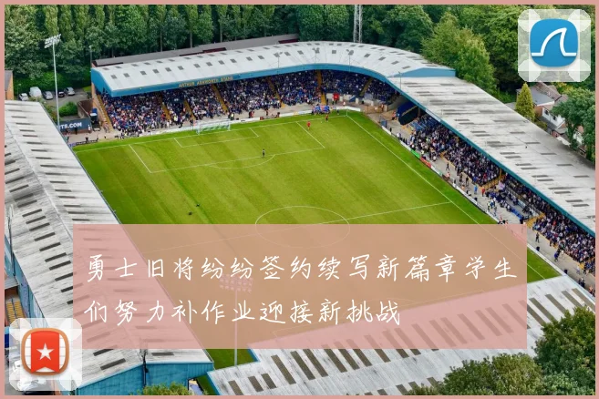 勇士旧将纷纷签约续写新篇章学生们努力补作业迎接新挑战