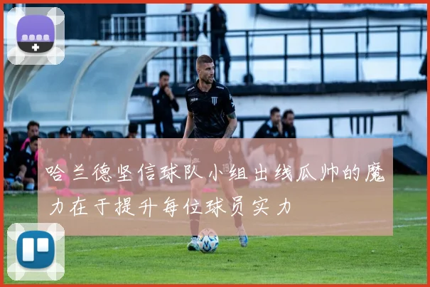 哈兰德坚信球队小组出线瓜帅的魔力在于提升每位球员实力