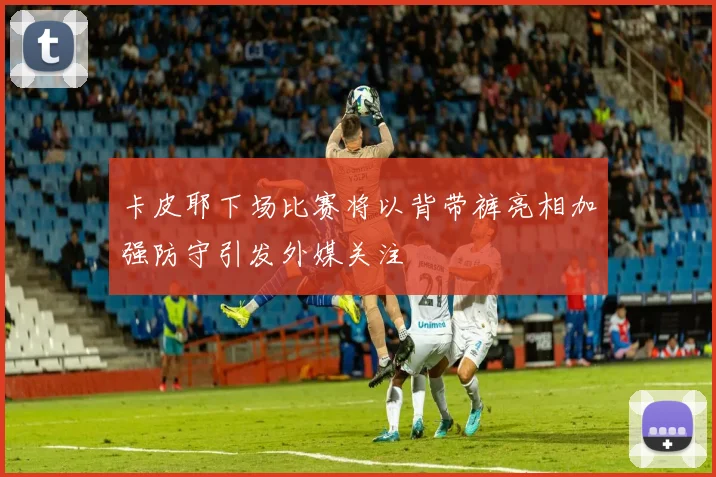 卡皮耶下场比赛将以背带裤亮相加强防守引发外媒关注