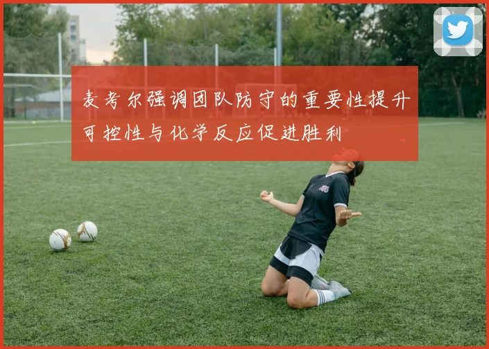 麦考尔强调团队防守的重要性提升可控性与化学反应促进胜利