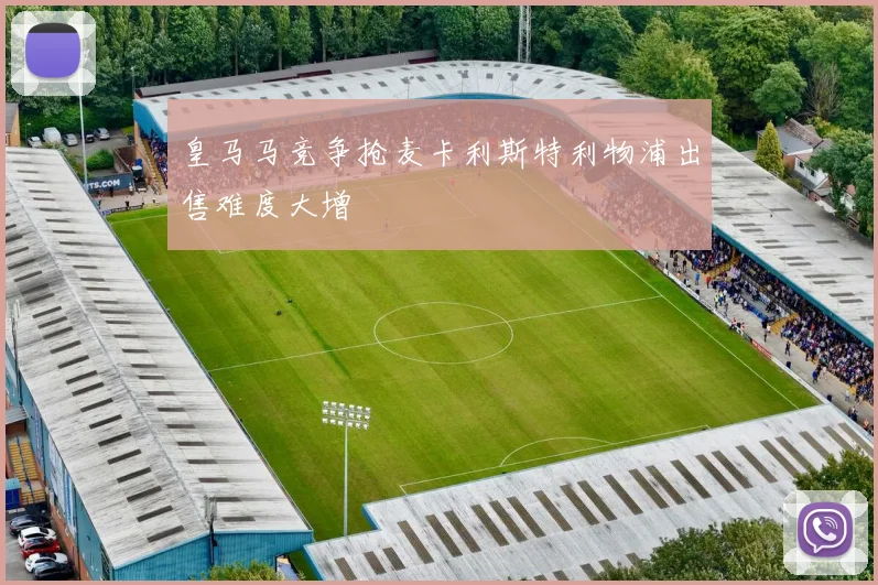 皇马马竞争抢麦卡利斯特利物浦出售难度大增