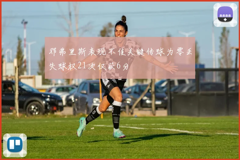邓弗里斯表现不佳关键传球为零丢失球权21次仅获6分