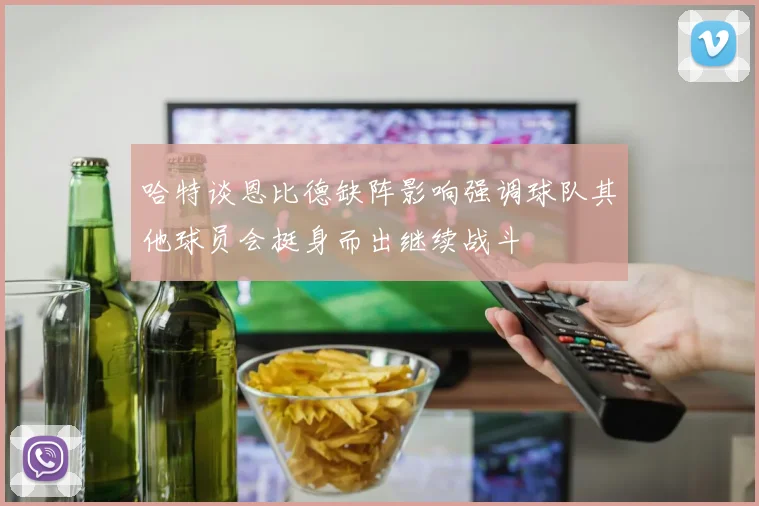哈特谈恩比德缺阵影响强调球队其他球员会挺身而出继续战斗