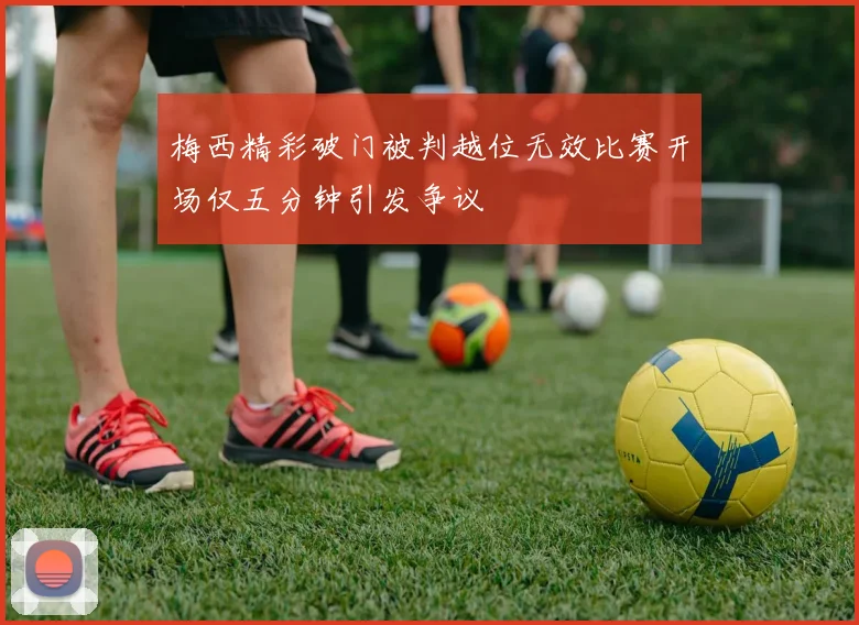 梅西精彩破门被判越位无效比赛开场仅五分钟引发争议