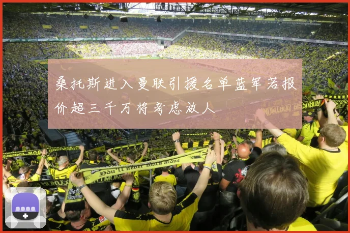 桑托斯进入曼联引援名单蓝军若报价超三千万将考虑放人