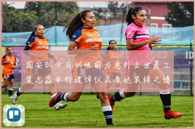国安队今日训练前为意外去世员工裴志淼举行追悼仪式表达哀悼之情