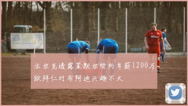 法尔克透露莱默尔续约年薪1200万欧拜仁对布阿迪兴趣不大