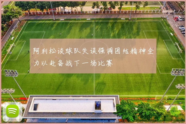 阿利松谈球队失误强调团结精神全力以赴备战下一场比赛