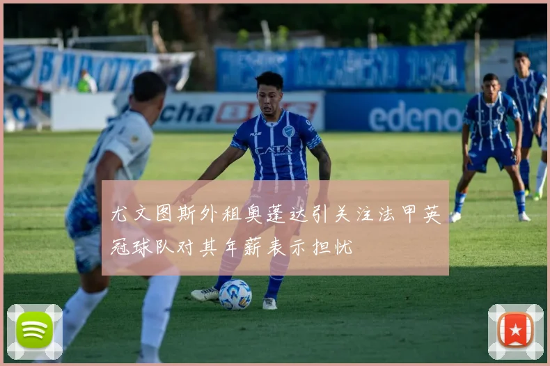 尤文图斯外租奥蓬达引关注法甲英冠球队对其年薪表示担忧