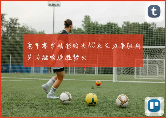 意甲赛季精彩对决AC米兰力争胜利罗马继续连胜势头