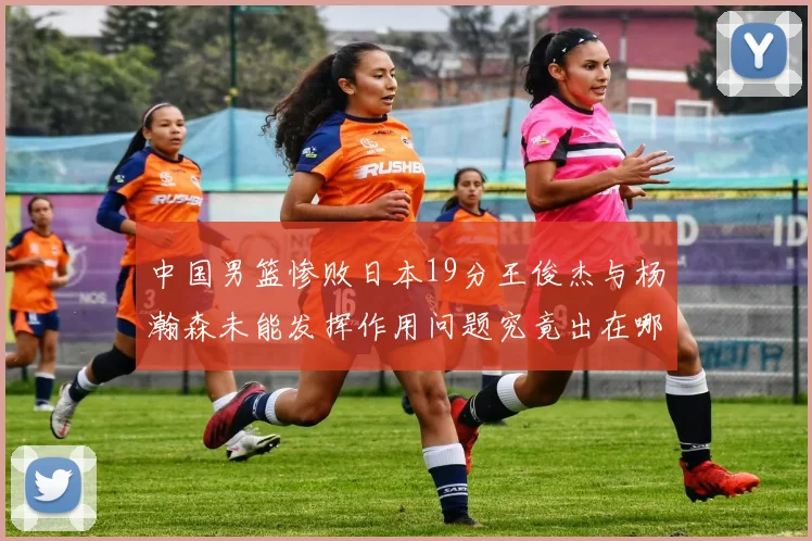 中国男篮惨败日本19分王俊杰与杨瀚森未能发挥作用问题究竟出在哪儿
