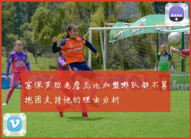 富保罗称老詹无论加盟哪队都不算抱团支持他的理由分析