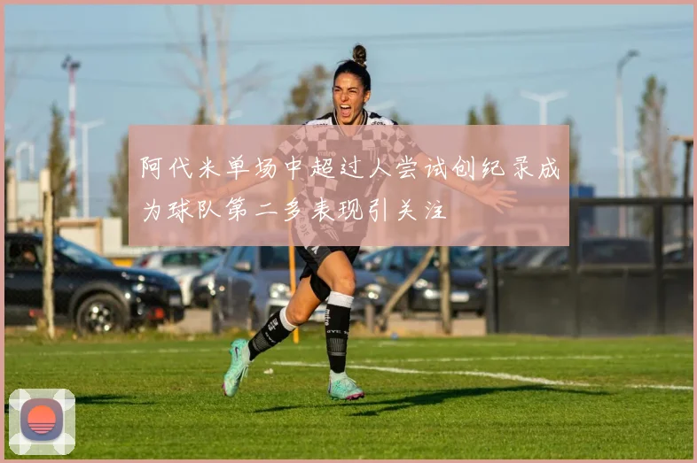 阿代米单场中超过人尝试创纪录成为球队第二多表现引关注