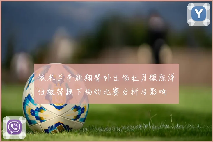 依木兰李新翔替补出场杜月徵陈泽仕被替换下场的比赛分析与影响